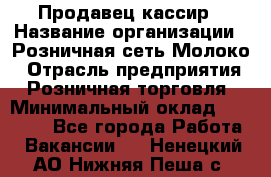 Продавец-кассир › Название организации ­ Розничная сеть Молоко › Отрасль предприятия ­ Розничная торговля › Минимальный оклад ­ 15 000 - Все города Работа » Вакансии   . Ненецкий АО,Нижняя Пеша с.